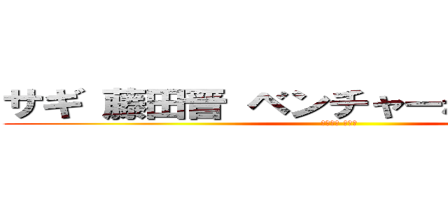 サギ 藤田晋 ベンチャーなにやってもいい (アメーバ 藤田晋)