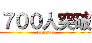 ７００人突破 (thankyou)