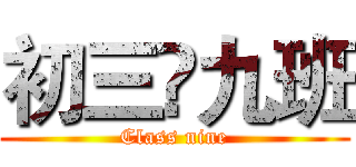 初三•九班 (Class nine)