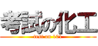 考試の化工 (test on 101)