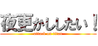 夜更かししたい！ (attack on titan)