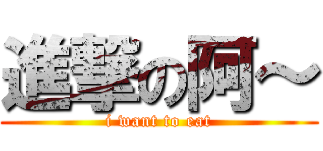 進撃の阿～ (i want to eat)
