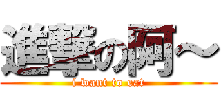進撃の阿～ (i want to eat)