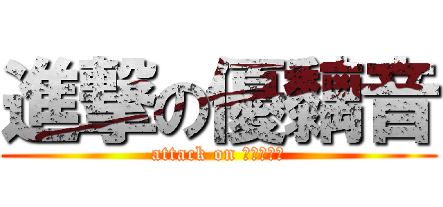 進撃の優黐音 (attack on ？？？？？)