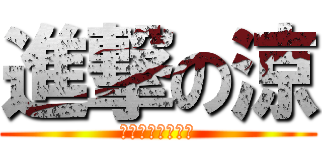 進撃の涼 (殺してあげるよぉ)