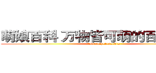 萌娘百科 万物皆可萌的百科全书   (loli encyclopaedia)