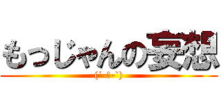 もっじゃんの妄想 ((´-ω-`))