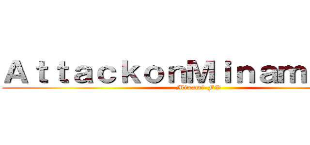ＡｔｔａｃｋｏｎＭｉｎａｍｉ－ＦＳ (Minami-FS)