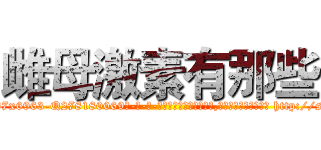 雌母激素有那些 (雌母激素有那些【电-186x2687x6963-Q278180069元-吉-药-业】我们做的是长期生意,靠的是老客户长期支持 http://sngk.net/e6B7ok
)