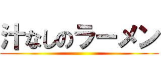 汁なしのラーメン ()