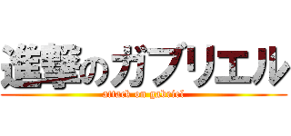 進撃のガブリエル (attack on gabriel)