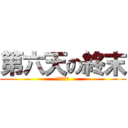 第六天の終末 (しゅうまつ)