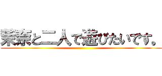 茉奈と二人で遊びたいです。 ()