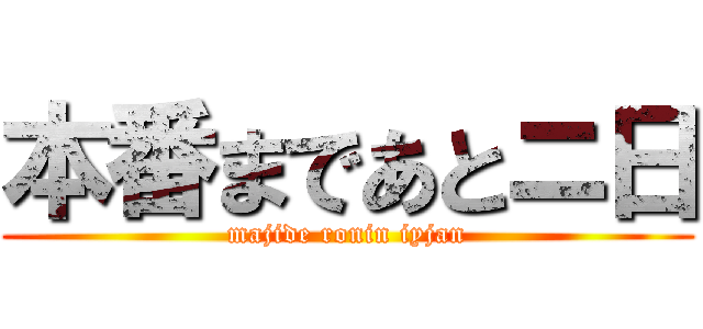 本番まであとニ日 (majide ronin iyjan)