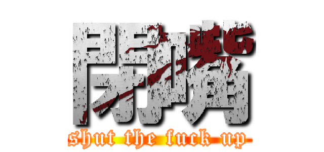 閉嘴 (shut the fuck up)