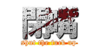 閉嘴 (shut the fuck up)