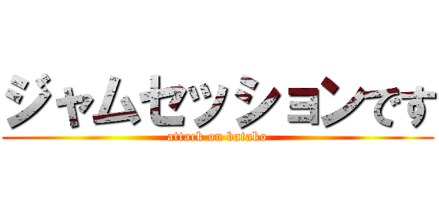 ジャムセッションです (attack on batako)