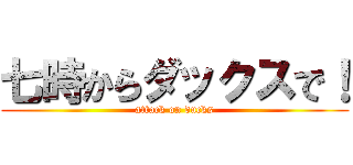 七時からダックスで！ (attack on ducks)