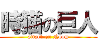 時猫の巨人 (attack on Noom)