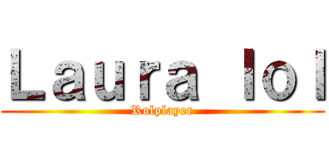 Ｌａｕｒａ ｌｏｌ (Rolplayer)