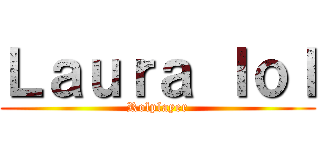 Ｌａｕｒａ ｌｏｌ (Rolplayer)
