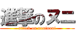 進撃のヌニ (attack on nuninuni)