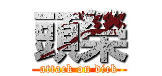 頭榮 (attack on dick)
