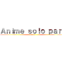 Ａｎｉｍｅ ｓｏｌｏ ｐａｒａ (Chicas )