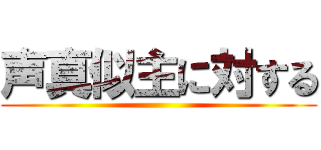 声真似主に対する ()