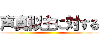 声真似主に対する ()