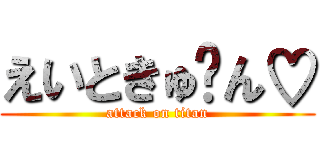 えいときゅ〜ん♡ (attack on titan)