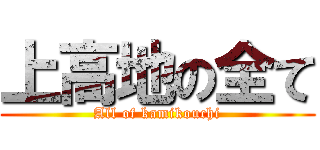 上高地の全て (All of kamikouchi)