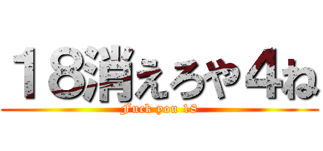 １８消えろや４ね (Fuck you 18)