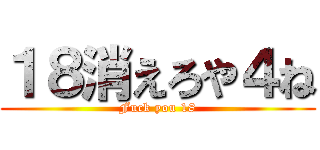 １８消えろや４ね (Fuck you 18)