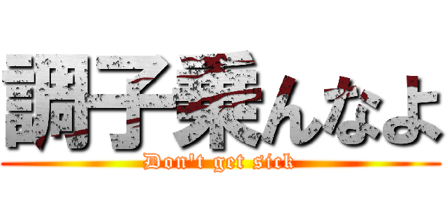 調子乗んなよ (Don't get sick)