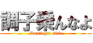 調子乗んなよ (Don't get sick)