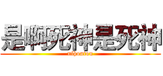 是啊死神是死神 (nihontou)