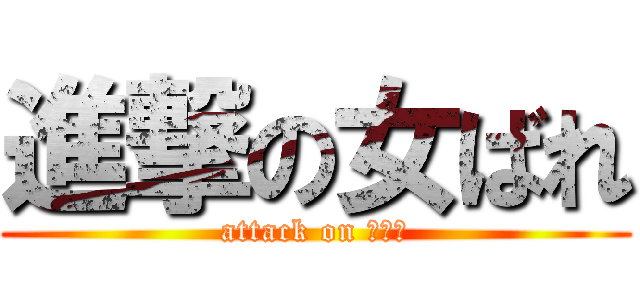 進撃の女ばれ (attack on 女ばれ)