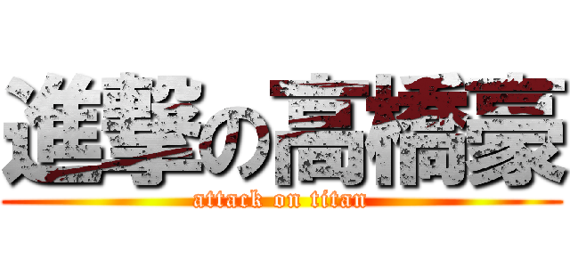 進撃の高橋豪 (attack on titan)