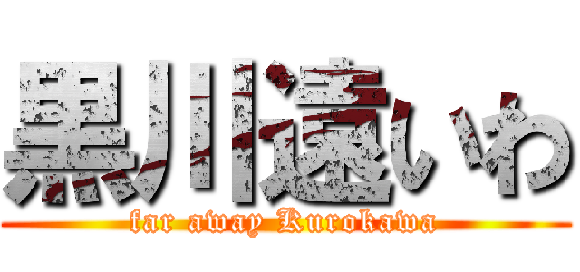 黒川遠いわ (far away Kurokawa)