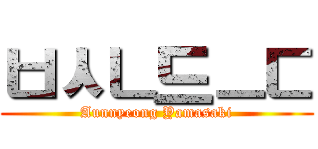 ㅂㅅㄴ드ㅡㄷ (Aunnyeong Yamasaki)