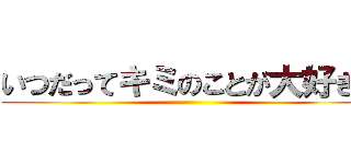 いつだってキミのことが大好きだ ()