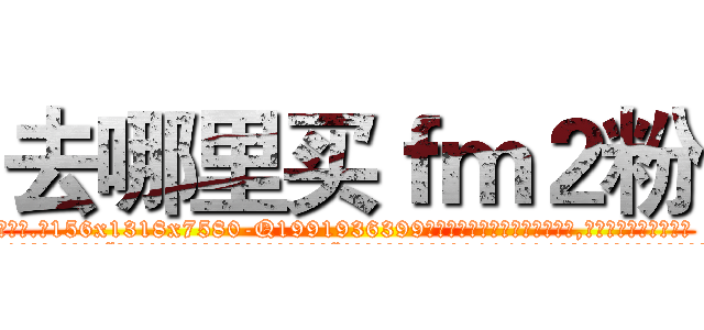 去哪里买ｆｍ２粉 (去哪里买fm2粉【电.话156x1318x7580-Q1991936399鑫宏药业】我们做的是长期生意,靠的是老客户长期支持
参考消息网2月20日报道 韩媒称，“剩女多、离婚率高的城市，房价一定会上涨。”这是中国经济学家金岩石2016年12月参加在上海举行的房地产相关论坛时说的话。
)