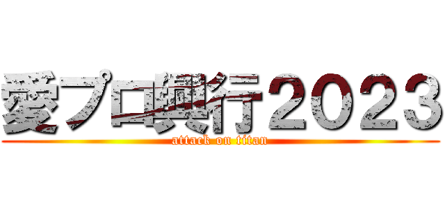 愛プロ興行２０２３ (attack on titan)