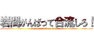 岩間がんばって合流しろ！ (iwamaganbattegoryushiro)