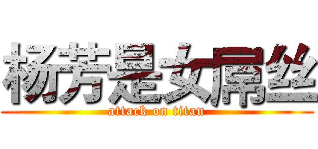 杨芳是女屌丝 (attack on titan)