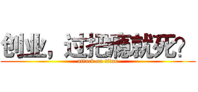 创业，过把瘾就死？ (attack on titan)