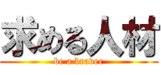 求める人材 (be a braver)