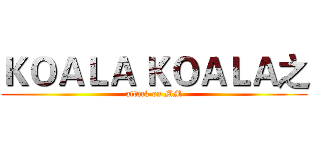 ＫＯＡＬＡ ＫＯＡＬＡ之 (attack on MM)