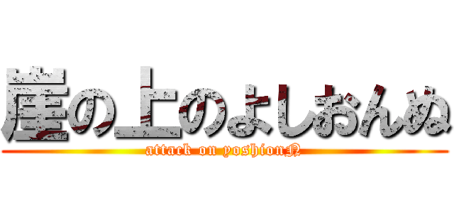 崖の上のよしおんぬ (attack on yoshionN)